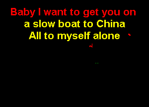 Baby I want to get you on
a slow boat to China

All to myself alone
.4