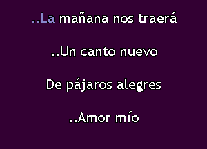 ..La maF1ana nos traera

..Un canto nuevo

De pa'ijaros alegres

..Amor mfo