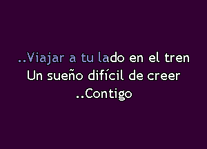 ..Viajar a tu lado en el tren

Un sueFmo diffcil de creer
..Contigo