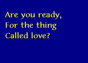 Are you ready,
Forth811 ng

Called love?