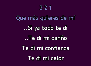 321

Que mas quieres de mi

..Si ya todo te di
..Te di mi cariFmo
Te di mi confianza

Te di mi calor