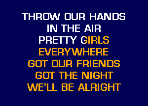 THROW OUR HANDS
IN THE AIR
PRETTY GIRLS
EVERYWHERE
GOT OUR FRIENDS
GOT THE NIGHT
WE'LL BE ALRIGHT