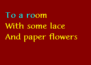 To a room
With some lace

And paper flowers