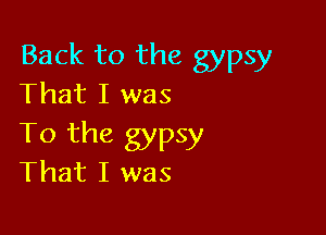Back to the gypsy
That I was

To the gypsy
That I was