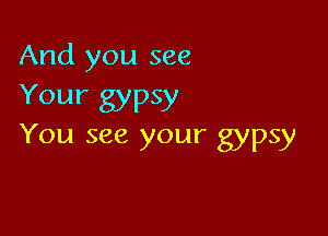 And you see
Your gypsy

You see your gypsy