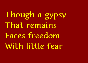 Though a gypsy
That remains

Faces freedom
With little fear