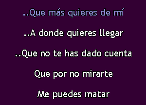 ..Que mais quieres de W
..A donde quieres llegar
..Que no te has dado cuenta

Que por no mirarte

Me puedes matar l