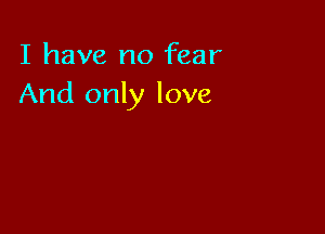 I have no fear
And only love