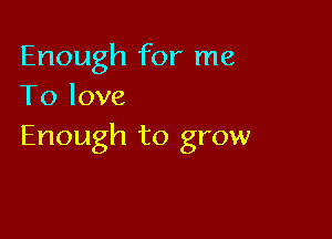 Enough for me
To love

Enough to grow
