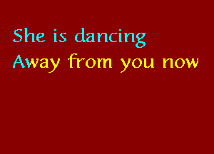 She is dancing
Away from you now