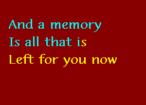 And a memory
Is all that is

LefT for you now