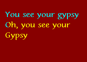 You see your gypsy
Oh, you see your

GYPSY