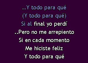 ..Y todo para qu6.
(Y todo para que')
Si al final yo perdf

..Pero no me arrepiento
Si en cada momento
Me hiciste feliz
Y todo para qu6.