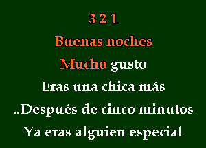 3 2 1
Buenas noches
lV-Iucho gusto
Eras 1111a chica mas
Despue'zs de cinco minutes

Ya eras alguien especial