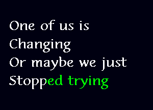 One of us is
Changing

Or maybe we just
Stopped trying