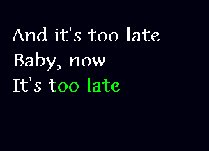 And it's too late
Baby, now

It's too late