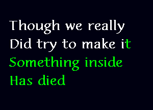 Though we really
Did try to make it

Something inside
Has died