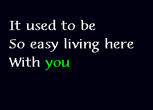 It used to be
So easy living here

With you