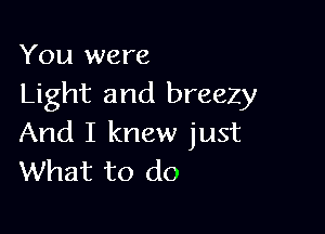 You were
Light and breezy

And I knew just
What to do