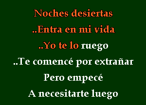 Noches desiertas

..Entra en mi Vida
..Y0 te lo ruego

..Te comence'z por extraflar

Pero empece'z

A necesitarte 111eg0