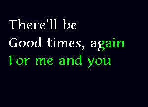 There'll be
Good times, again

For me and you