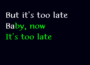 But it's too late
Baby, now

It's too late