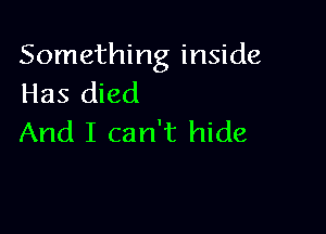 Something inside
Has died

And I can't hide