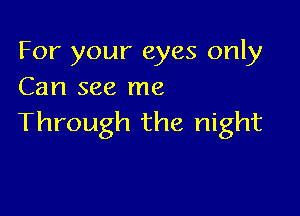 For your eyes only
Can see me

Through the night