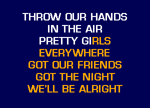 THROW OUR HANDS
IN THE AIR
PRETTY GIRLS
EVERYWHERE
GOT OUR FRIENDS
GOT THE NIGHT
WE'LL BE ALRIGHT