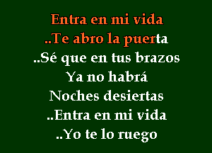 Entra en mi Vida
..Te abro la puerta
8(3 que en tus brazos

Ya no habra

Noches desiertas

..Entra en mi Vida
..Yo te lo mego