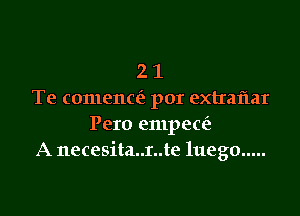 2 1
Te comenccir por extraflar

Pero empece't
A necesita..r..te luego .....