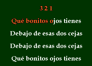 3 2 1
Que? bonitos ojos tienes
Debajo de esas dos cejas
Debajo de esas dos cejas

Que? bonitos ojos tienes