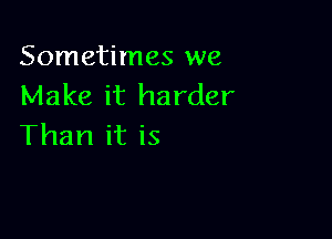 Sometimes we
Make it harder

Than it is