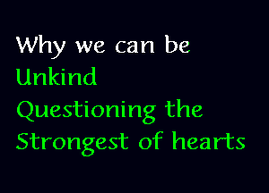 Why we can be
Unkind

Questioning the
Strongest of hearts