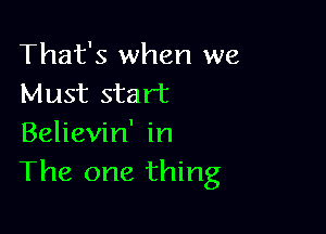 That's when we
Must start

Believin' in
The one thing