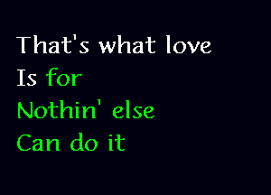 That's what love
Is for

Nothin' else
Can do it