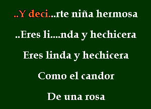 ..Y deci...rte nifla heImosa
..Eres li....nda y hechicera
Eres linda y hechicera
Como e1 candor

De 111121 10521