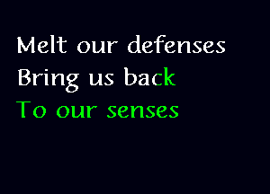 Melt our defenses
Bring us back

To our senses