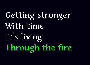 Getting stronger
With time

It's living
Through the fire