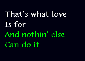 That's what love
Is for

And nothin' else
Can do it