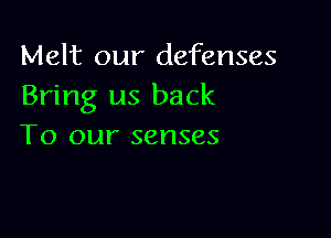 Melt our defenses
Bring us back

To our senses