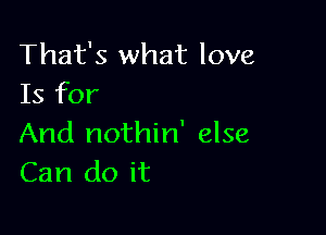 That's what love
Is for

And nothin' else
Can do it