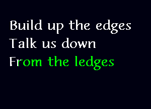 Build up the edges
Talk us down

From the ledges