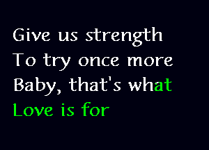 Give us strength
To try once more

Baby, that's what
Love is for