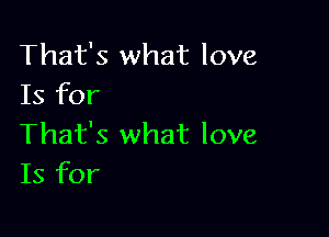 That's what love
Is for

That's what love
Is for