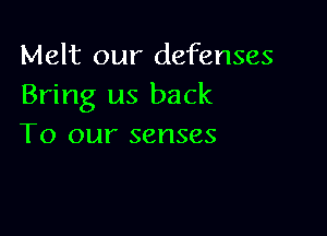 Melt our defenses
Bring us back

To our senses