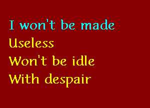 I won't be made
Useless

Won't be idle
With despair