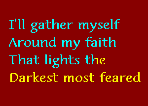 I'll gather myself
Around my faith

That lights the
Darkest most feared