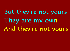 But they're not yours
They are my own

And they're not yours