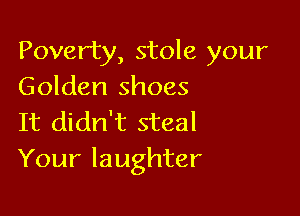 Poverty, stole your
Golden shoes

It didn't steal
Your laughter